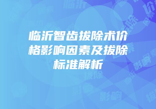 临沂智齿拔除术价格影响因素及拔除标准解析