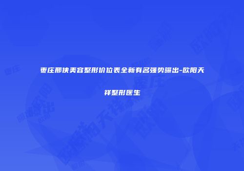 枣庄邢侠美容整形价位表全新有名强势曝出-欧阳天祥整形医生