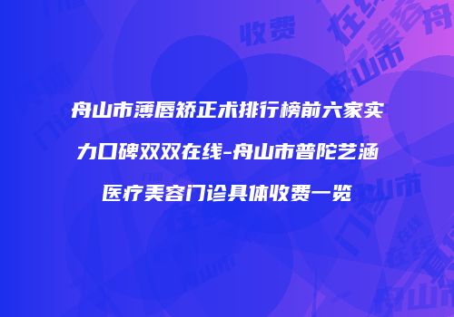 舟山市薄唇矫正术排行榜前六家实力口碑双双在线-舟山市普陀艺涵医疗美容门诊具体收费一览