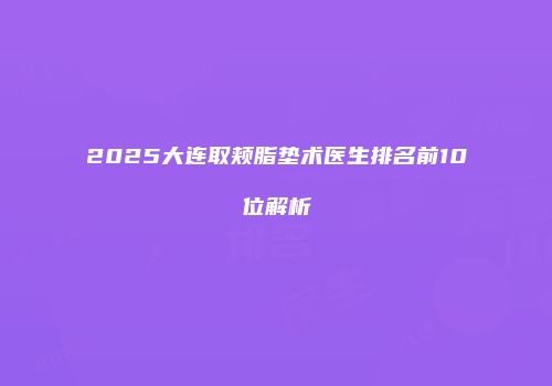 2025大连取颊脂垫术医生排名前10位解析