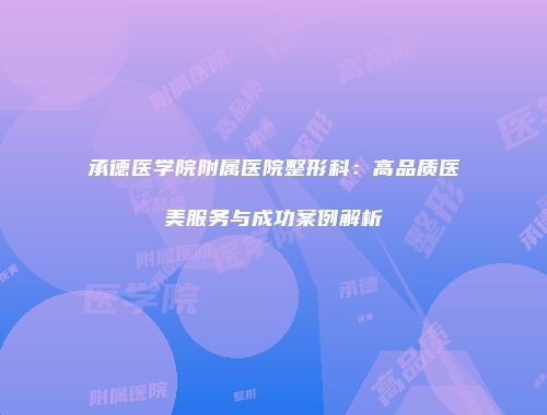 承德医学院附属医院整形科：高品质医美服务与成功案例解析