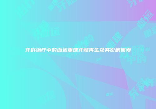 牙科治疗中的血运重建牙髓再生及其影响因素