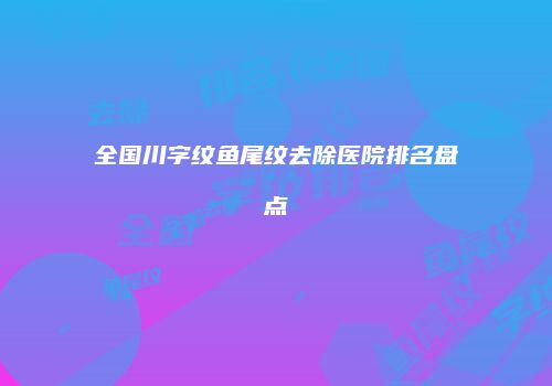 全国川字纹鱼尾纹去除医院排名盘点