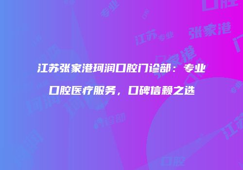 江苏张家港珂润口腔门诊部：专业口腔医疗服务，口碑信赖之选