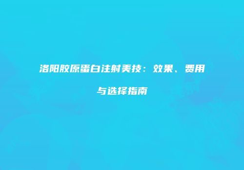 洛阳胶原蛋白注射美技：效果、费用与选择指南