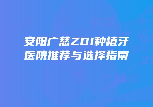 安阳广慈ZDI种植牙医院推荐与选择指南