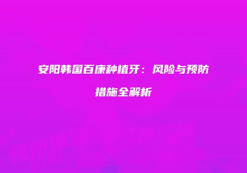 安阳韩国百康种植牙：风险与预防措施全解析