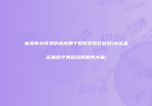 本溪市小孩烫伤植皮那个整形医院比较好(本溪孟庆鑫医疗美容诊所圈内大拿)