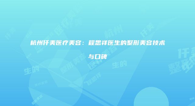 杭州仟美医疗美容：程思祥医生的整形美容技术与口碑