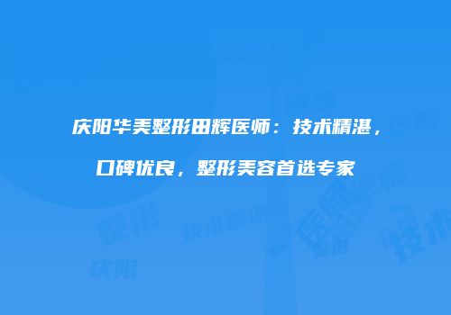 庆阳华美整形田辉医师：技术精湛，口碑优良，整形美容首选专家