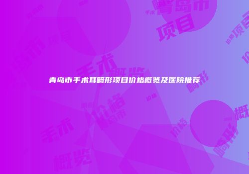 青岛市手术耳畸形项目价格概览及医院推荐
