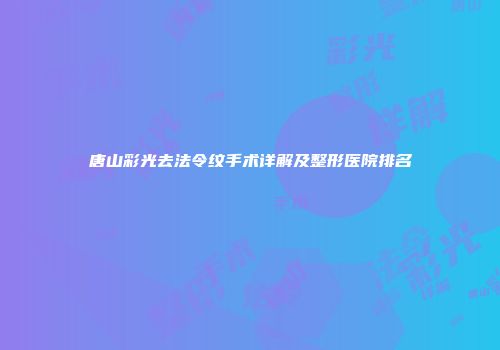 唐山彩光去法令纹手术详解及整形医院排名