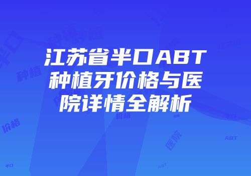 江苏省半口ABT种植牙价格与医院详情全解析
