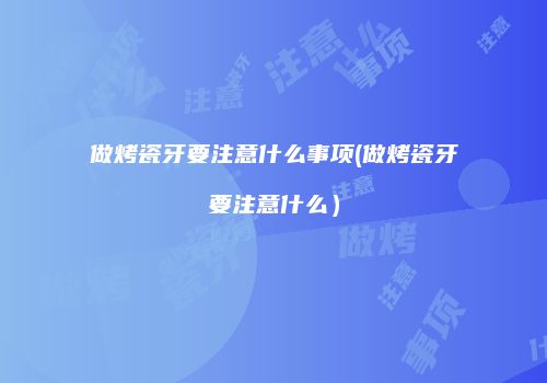 做烤瓷牙要注意什么事项(做烤瓷牙要注意什么）