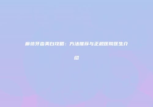 廊坊牙齿美白攻略：方法推荐与正规医院医生介绍