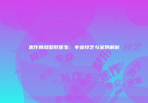 焦作姚然整形医生：专业技艺与案例解析