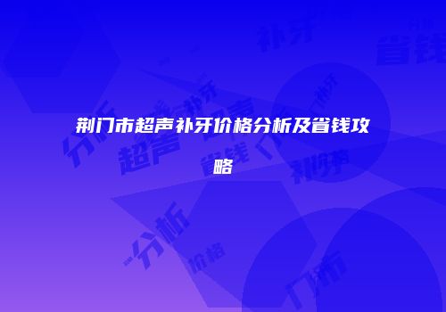荆门市超声补牙价格分析及省钱攻略