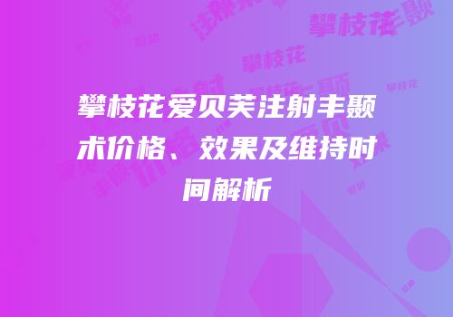 攀枝花爱贝芙注射丰颞术价格、效果及维持时间解析