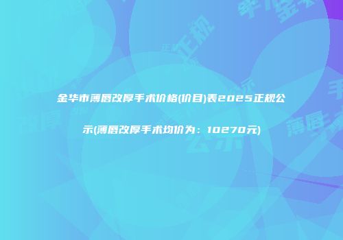 金华市薄唇改厚手术价格(价目)表2025正规公示(薄唇改厚手术均价为：10270元)
