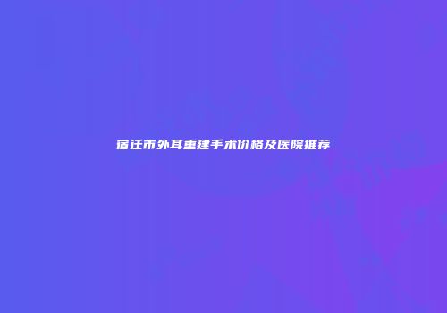 宿迁市外耳重建手术价格及医院推荐
