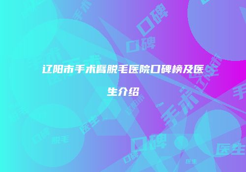 辽阳市手术臂脱毛医院口碑榜及医生介绍