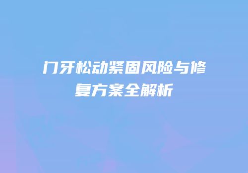 门牙松动紧固风险与修复方案全解析