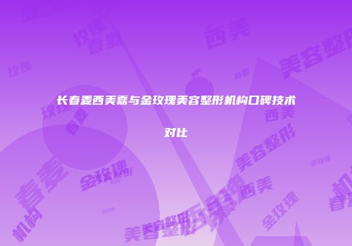 长春麦西美嘉与金玫瑰美容整形机构口碑技术对比