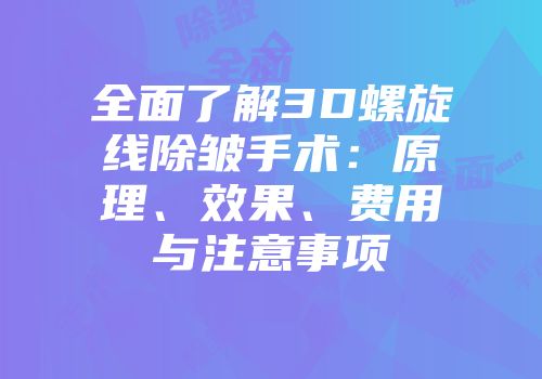 全面了解3D螺旋线除皱手术：原理、效果、费用与注意事项
