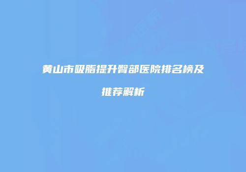 黄山市吸脂提升臀部医院排名榜及推荐解析