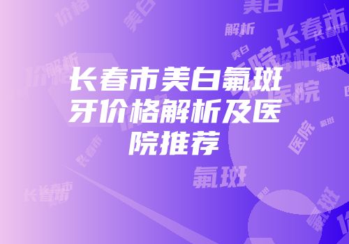 长春市美白氟斑牙价格解析及医院推荐