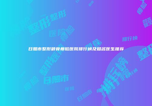 日照市整形颧骨瘦脸医院排行榜及知名医生推荐
