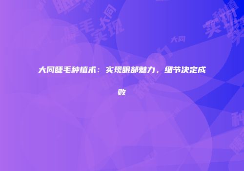 大同睫毛种植术：实现眼部魅力，细节决定成败