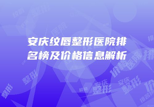 安庆纹唇整形医院排名榜及价格信息解析