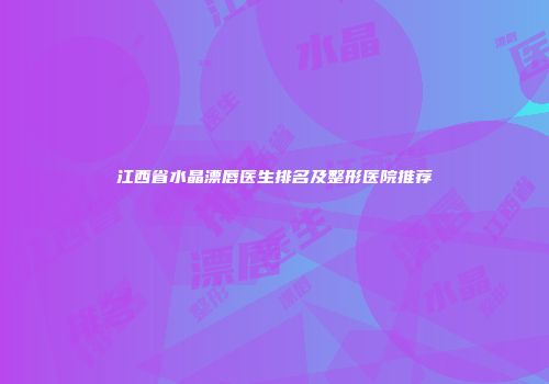 江西省水晶漂唇医生排名及整形医院推荐