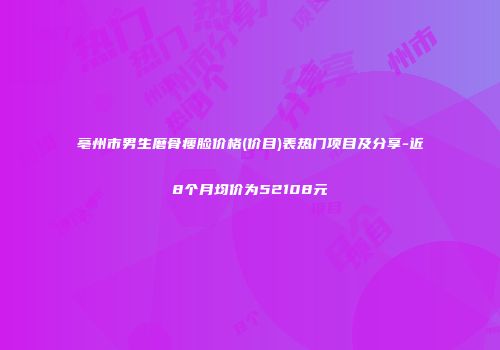 亳州市男生磨骨瘦脸价格(价目)表热门项目及分享-近8个月均价为52108元
