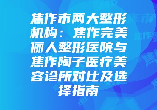 焦作市两大整形机构：焦作完美俪人整形医院与焦作陶子医疗美容诊所对比及选择指南