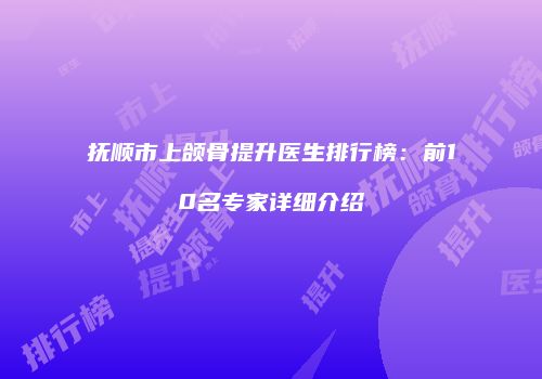 抚顺市上颌骨提升医生排行榜：前10名专家详细介绍