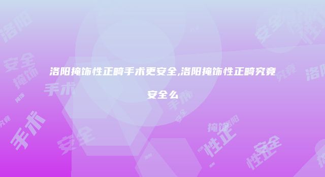 洛阳掩饰性正畸手术更安全,洛阳掩饰性正畸究竟安全么