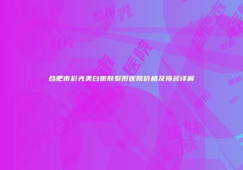 合肥市彩光美白嫩肤整形医院价格及排名详解