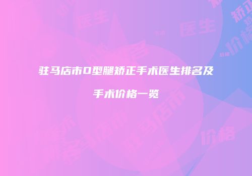 驻马店市O型腿矫正手术医生排名及手术价格一览