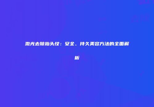激光去除抬头纹：安全、持久美容方法的全面解析