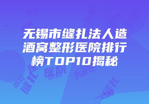 无锡市缝扎法人造酒窝整形医院排行榜TOP10揭秘