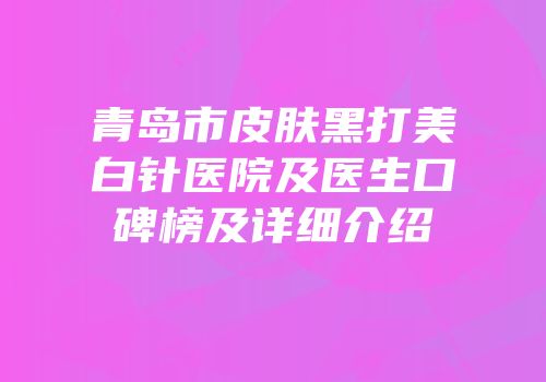 青岛市皮肤黑打美白针医院及医生口碑榜及详细介绍
