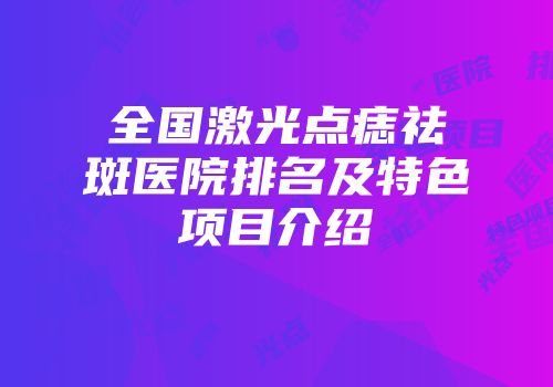 全国激光点痣祛斑医院排名及特色项目介绍