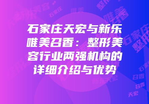 石家庄天宏与新乐唯美召香：整形美容行业两强机构的详细介绍与优势