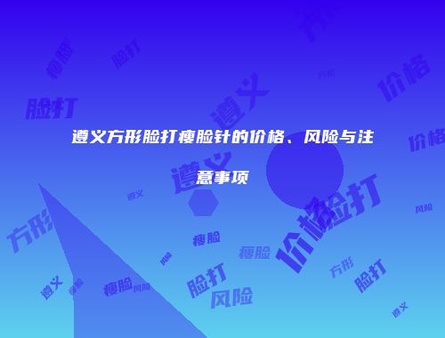 遵义方形脸打瘦脸针的价格、风险与注意事项