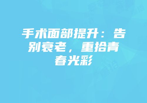 手术面部提升：告别衰老，重拾青春光彩