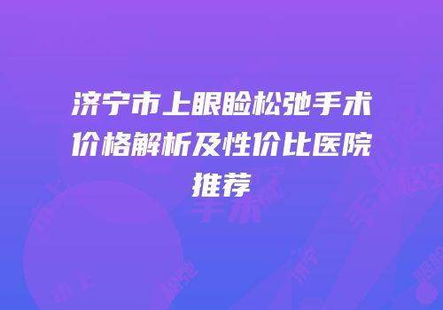 济宁市上眼睑松弛手术价格解析及性价比医院推荐