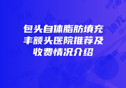 包头自体脂肪填充丰额头医院推荐及收费情况介绍