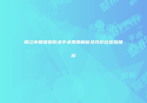 阳江市腹壁整形术手术费用解析及性价比医院推荐